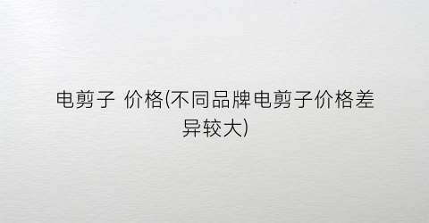 电剪子 价格(不同品牌电剪子价格差异较大)